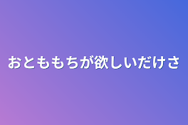 おとももちが欲しいだけさ