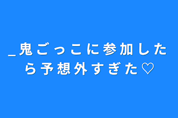 _ 鬼 ご っ こ に 参 加 し た ら 予 想 外 す ぎ た ♡