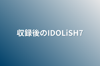 収録後のIDOLiSH7