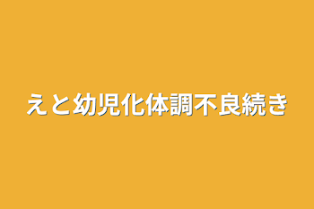 えと幼児化体調不良続き