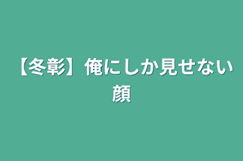 【冬彰】俺にしか見せない顔