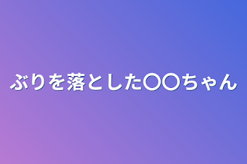 ぶりを落とした〇〇ちゃん