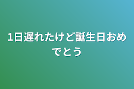 1日遅れたけど誕生日おめでとう