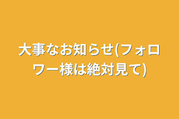 大事なお知らせ(フォロワー様は絶対見て)