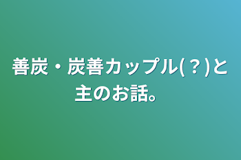 善炭・炭善カップル(？)と主のお話。