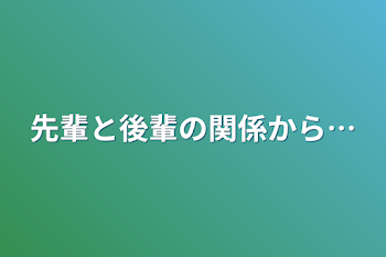 先輩と後輩の関係から…