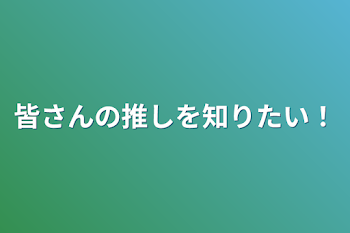 皆さんの推しを知りたい！