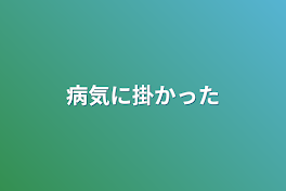 病気に掛かった