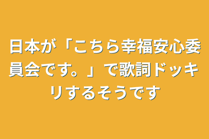 「日本が「こちら幸福安心委員会です。」で歌詞ドッキリするそうです」のメインビジュアル