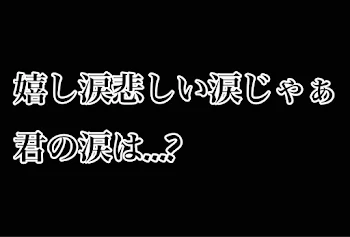 嬉し涙悲しい涙じゃぁ君の涙は...?