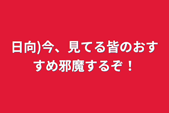 日向)今、見てる皆のおすすめ邪魔するぞ！