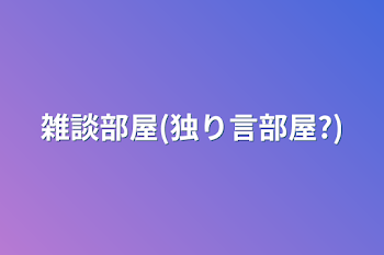 雑談部屋(独り言部屋?)