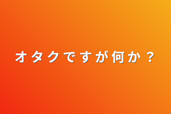 オ タ ク で す が 何 か ？