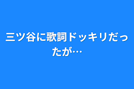 三ツ谷に歌詞ドッキリだったが…