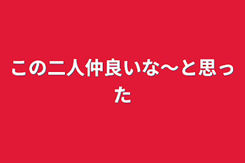 この二人仲良いな〜と思った