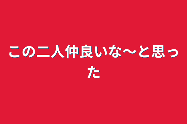 「この二人仲良いな〜と思った」のメインビジュアル