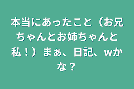 本当にあったこと（お兄ちゃんとお姉ちゃんと私！）まぁ、日記、wかな？