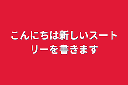 こんにちは新しいスートリーを書きます