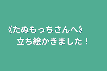 《たぬもっちさんへ》　　立ち絵かきました！