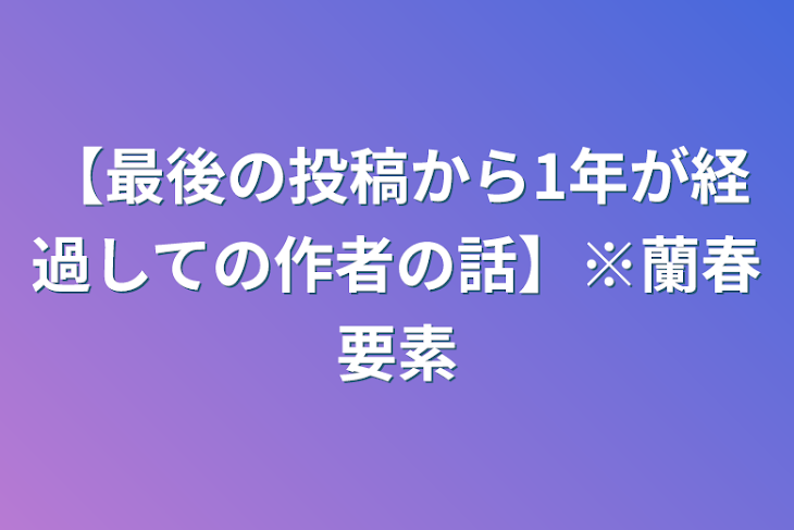 「【最後の投稿から1年が経過しての作者の話】※蘭春要素」のメインビジュアル