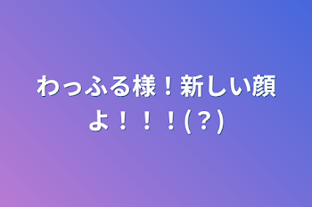 わっふる様！新しい顔よ！！！(？)