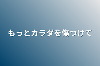 もっとカラダを傷つけて