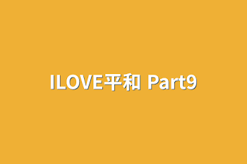 ILOVE平和 Part9