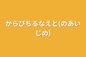 からぴちるなえと(のあいじめ)