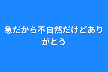 急だから不自然だけどありがとう