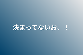 決まってないお、！