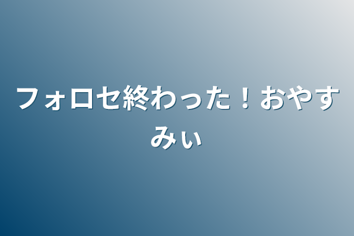 「フォロセ終わった！おやすみぃ」のメインビジュアル