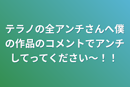 テラノの全アンチさんへ僕の作品のコメントでアンチしてってください～！！