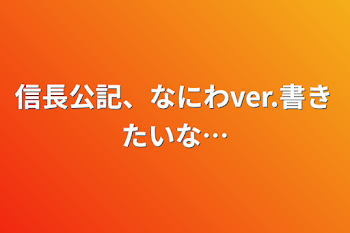 信長公記、なにわver.書きたいな…