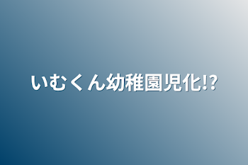 いむくん幼稚園児化!?