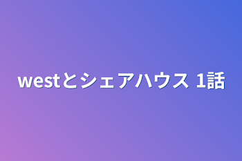 「westとシェアハウス  1話」のメインビジュアル