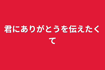 君にありがとうを伝えたくて