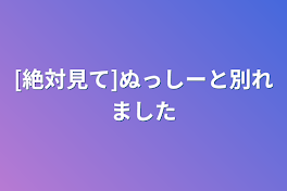 [絶対見て]ぬっしーと別れました