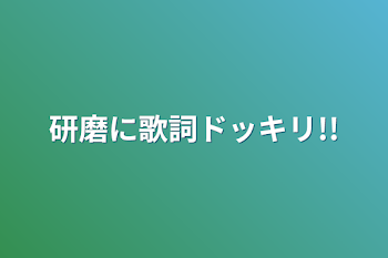 研磨に歌詞ドッキリ!!