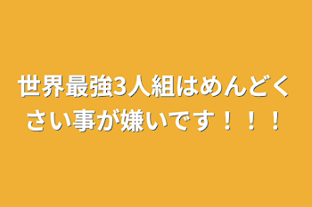 世界最強3人組はめんどくさい事が嫌いです！！！