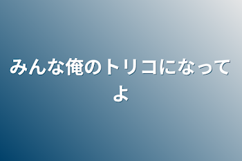 みんな俺のトリコになってよ