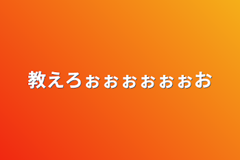 教えろぉぉぉぉぉぉお