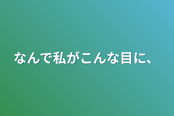 なんで私がこんな目に、