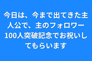 今日は、今まで出てきた主人公で、主のフォロワー100人突破記念でお祝いしてもらいます