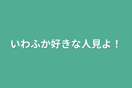 いわふか好きな人見よ！