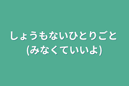 しょうもないひとりごと (みなくていいよ)