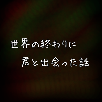 世界の終わりに君と出会った話