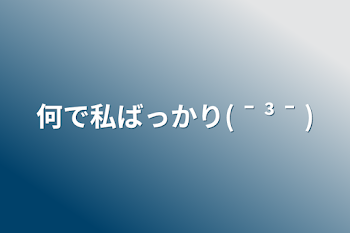 何で私ばっかり( ¯ ³ ¯ )