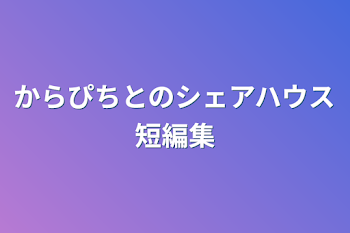 からぴちとのシェアハウス短編集