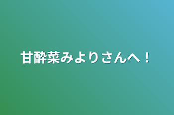 甘酔菜みよりさんへ！