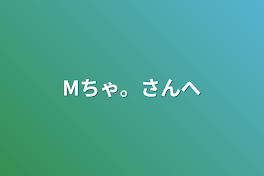 Mちゃ。さんへ